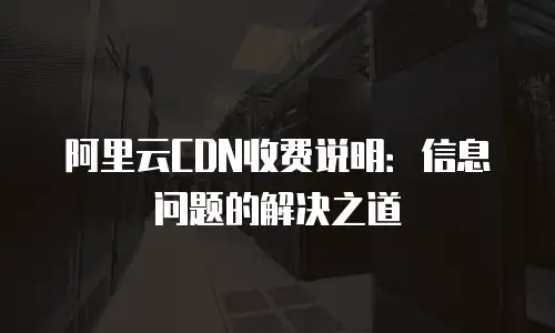 阿里云CDN收费说明：信息问题的解决之道