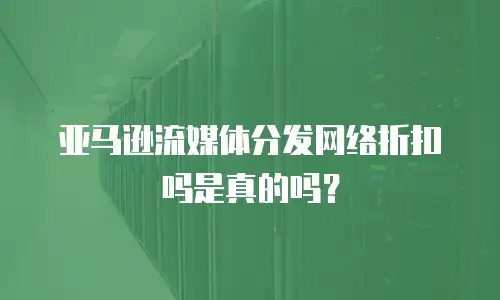 亚马逊流媒体分发网络折扣吗是真的吗？