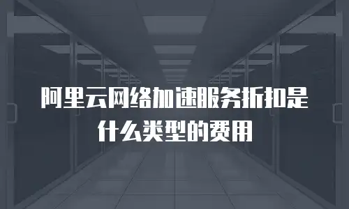 阿里云网络加速服务折扣是什么类型的费用