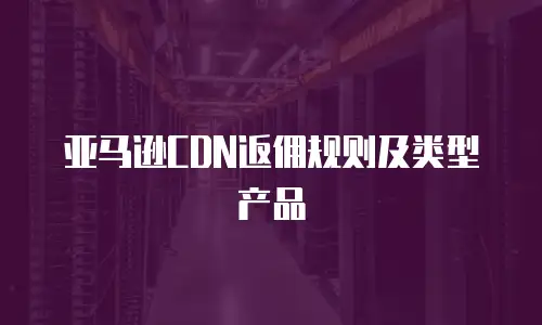 亚马逊CDN返佣规则及类型产品