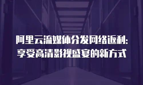 阿里云流媒体分发网络返利：享受高清影视盛宴的新方式