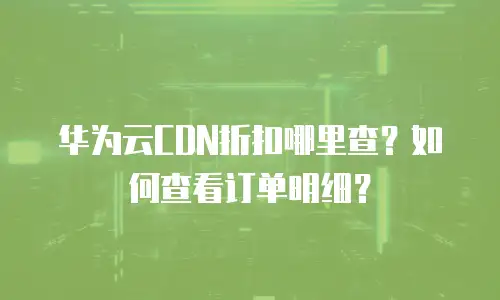 华为云CDN折扣哪里查？如何查看订单明细？