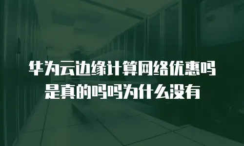 华为云边缘计算网络优惠吗是真的吗吗为什么没有