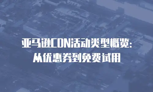 亚马逊CDN活动类型概览：从优惠券到免费试用