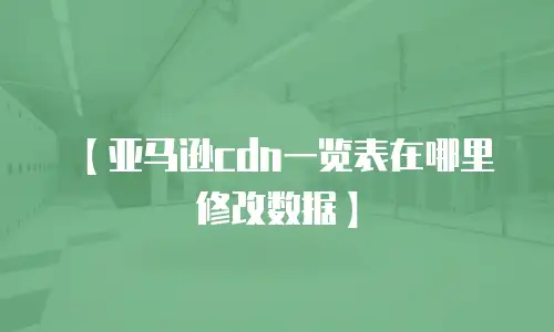 【亚马逊cdn一览表在哪里修改数据】