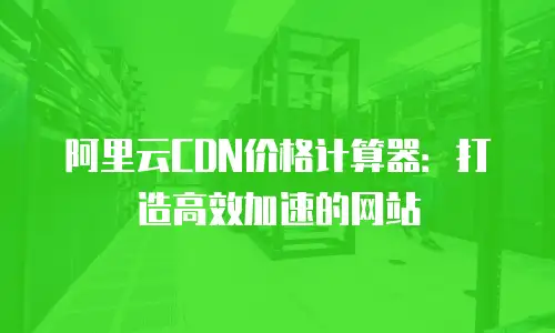 阿里云CDN价格计算器：打造高效加速的网站