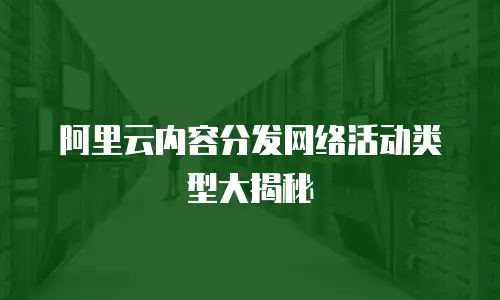 阿里云内容分发网络活动类型大揭秘