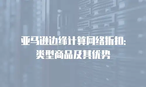 亚马逊边缘计算网络折扣：类型商品及其优势