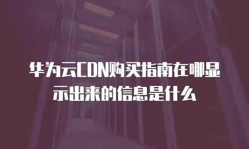 华为云CDN购买指南在哪显示出来的信息是什么
