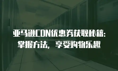 亚马逊CDN优惠券获取秘籍：掌握方法，享受购物乐趣