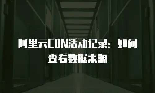 阿里云CDN活动记录：如何查看数据来源