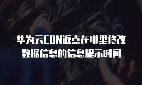 华为云CDN返点在哪里修改数据信息的信息提示时间