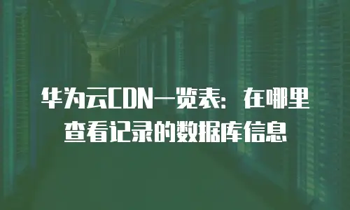 华为云CDN一览表：在哪里查看记录的数据库信息