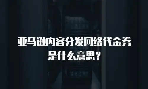 亚马逊内容分发网络代金券是什么意思？