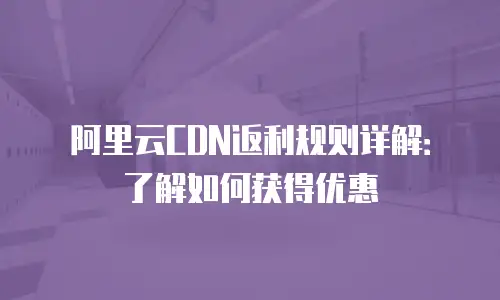 阿里云CDN返利规则详解：了解如何获得优惠