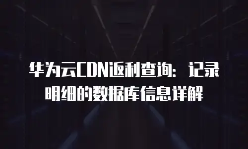 华为云CDN返利查询：记录明细的数据库信息详解