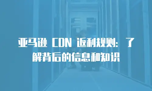 亚马逊 CDN 返利规则：了解背后的信息和知识