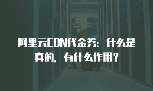 阿里云CDN代金券：什么是真的，有什么作用？