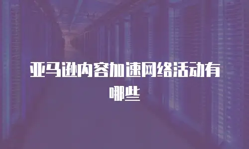 亚马逊内容加速网络活动有哪些