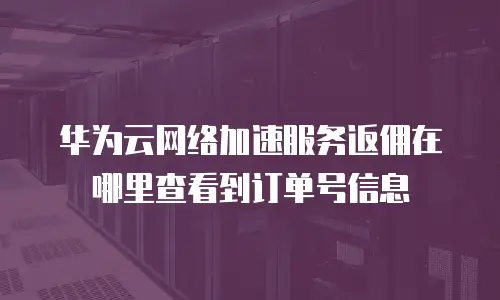 华为云网络加速服务返佣在哪里查看到订单号信息