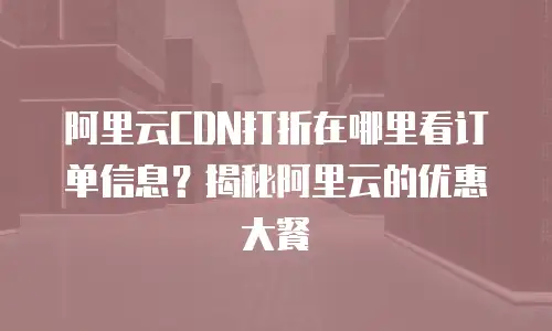 阿里云CDN打折在哪里看订单信息？揭秘阿里云的优惠大餐