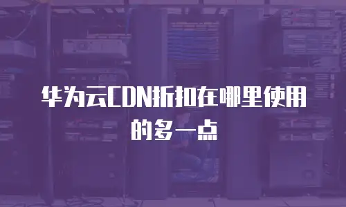 华为云CDN折扣在哪里使用的多一点