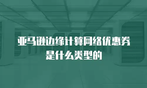 亚马逊边缘计算网络优惠券是什么类型的