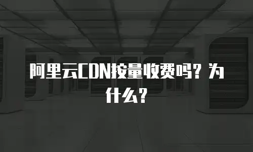 阿里云CDN按量收费吗？为什么？