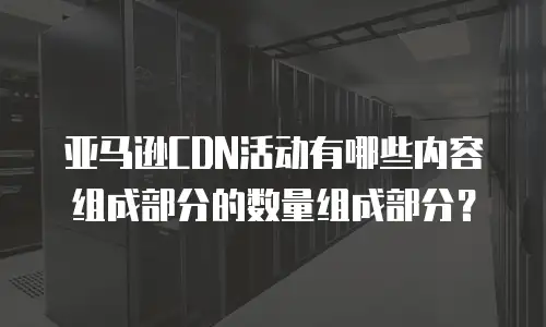 亚马逊CDN活动有哪些内容组成部分的数量组成部分？