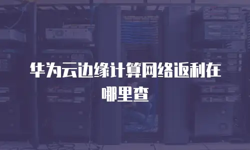 华为云边缘计算网络返利在哪里查