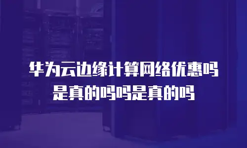 华为云边缘计算网络优惠吗是真的吗吗是真的吗