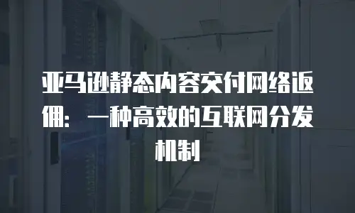 亚马逊静态内容交付网络返佣：一种高效的互联网分发机制