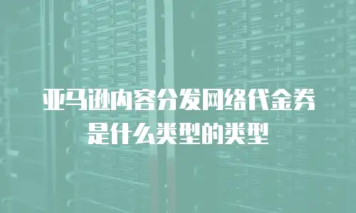 亚马逊内容分发网络代金券是什么类型的类型