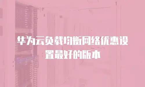 华为云负载均衡网络优惠设置最好的版本