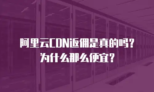阿里云CDN返佣是真的吗？为什么那么便宜？