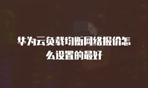 华为云负载均衡网络报价怎么设置的最好