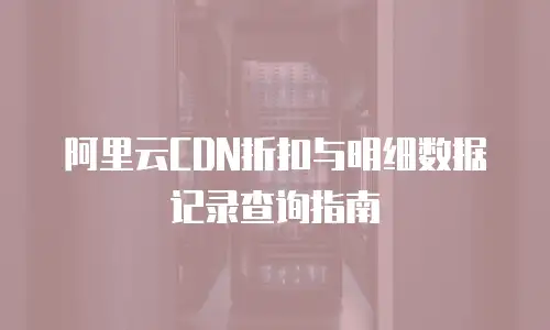 阿里云CDN折扣与明细数据记录查询指南