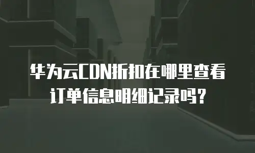 华为云CDN折扣在哪里查看订单信息明细记录吗？