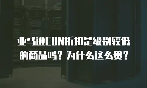 亚马逊CDN折扣是级别较低的商品吗？为什么这么贵？