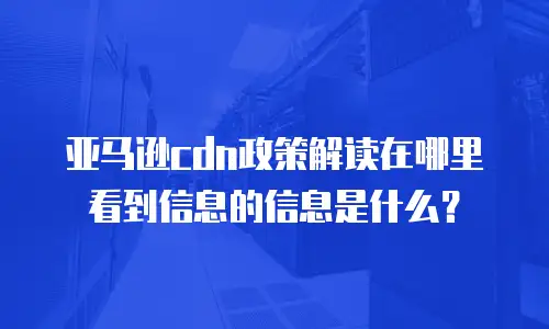 亚马逊cdn政策解读在哪里看到信息的信息是什么？