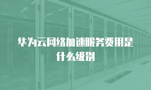 华为云网络加速服务费用是什么级别