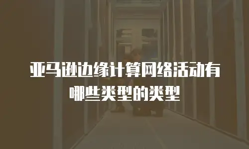 亚马逊边缘计算网络活动有哪些类型的类型