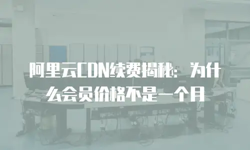 阿里云CDN续费揭秘：为什么会员价格不是一个月