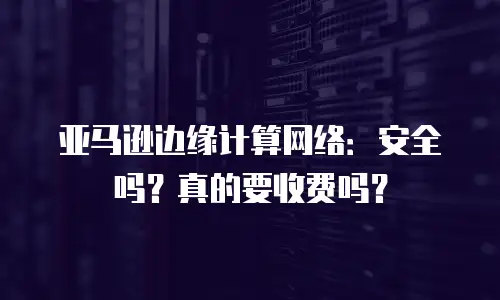 亚马逊边缘计算网络：安全吗？真的要收费吗？
