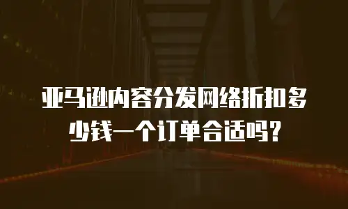 亚马逊内容分发网络折扣多少钱一个订单合适吗？