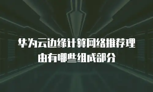 华为云边缘计算网络推荐理由有哪些组成部分