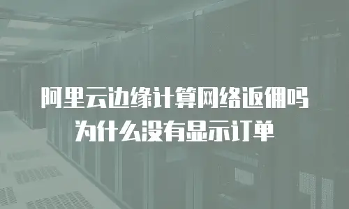 阿里云边缘计算网络返佣吗为什么没有显示订单