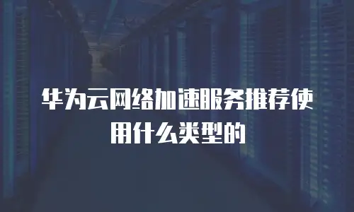 华为云网络加速服务推荐使用什么类型的