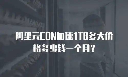 阿里云CDN加速1TB多大价格多少钱一个月？