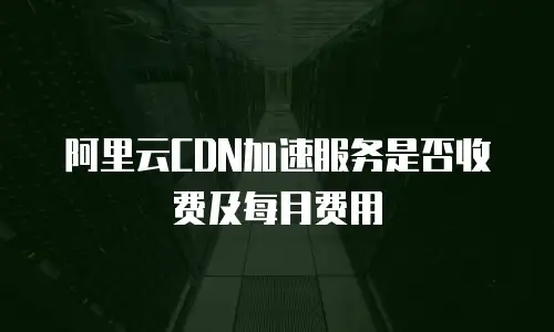 阿里云CDN加速服务是否收费及每月费用